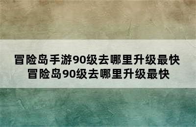 冒险岛手游90级去哪里升级最快 冒险岛90级去哪里升级最快